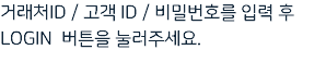 거래처ID / 고객 ID / 비밀번호를 입력 후 LOGIN 버튼을 눌러주세요.