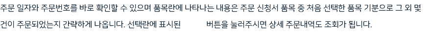 주문 일자와 주문번호를 바로 확인할 수 있으며 품목란에 나타나는 내용은 주문 신청서 품목 중 처음 선택한 품목 기분으로 그 외 몇 건이 주문되었는지 간략하게 나옵니다. 선택란에 표시된 버튼을 눌러주시면 상세 주문내역도 조회가 됩니다.